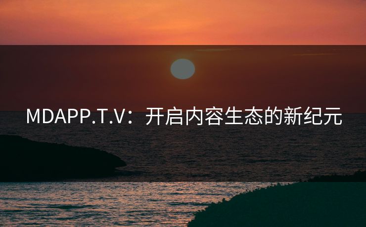 MDAPP.T.V:开启内容生态的新纪元