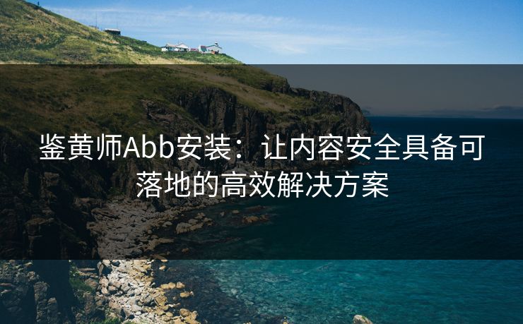 鉴黄师Abb安装:让内容安全具备可落地的高效解决方案