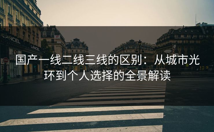 国产一线二线三线的区别:从城市光环到个人选择的全景解读