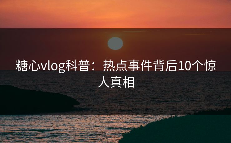 糖心vlog科普:热点事件背后10个惊人真相