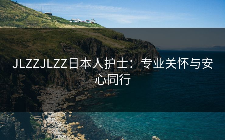 JLZZJLZZ日本人护士:专业关怀与安心同行 JLZZJLZZ日本人护士:专业关怀与安心同行