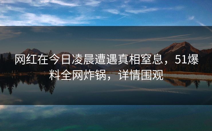 网红在今日凌晨遭遇真相窒息，51爆料全网炸锅，详情围观
