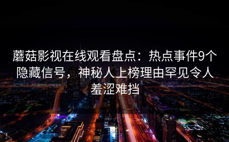蘑菇影视在线观看盘点:热点事件9个隐藏信号,神秘人上榜理由罕见令人羞涩难挡
