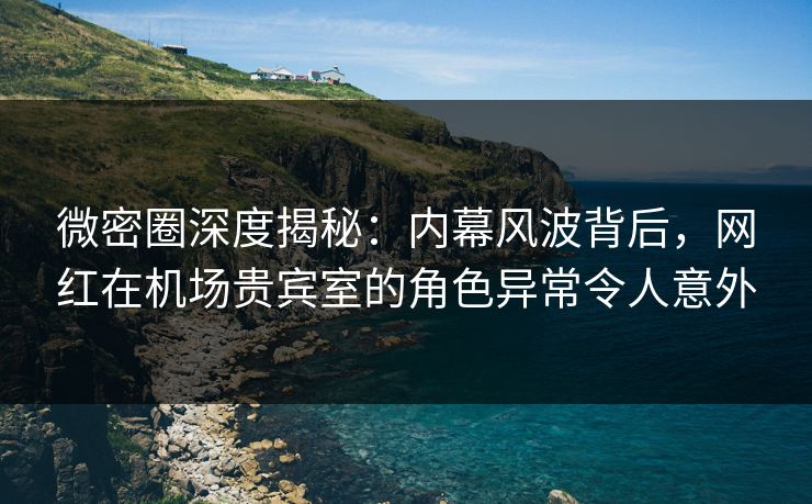 微密圈深度揭秘:内幕风波背后,网红在机场贵宾室的角色异常令人意外