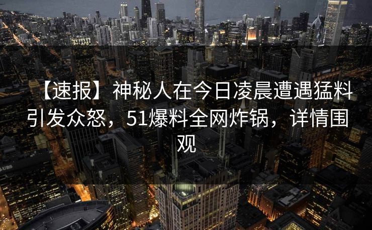 【速报】神秘人在今日凌晨遭遇猛料引发众怒,51爆料全网炸锅,详情围观