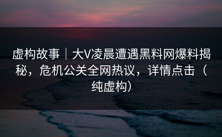 虚构故事｜大V凌晨遭遇黑料网爆料揭秘，危机公关全网热议，详情点击（纯虚构）