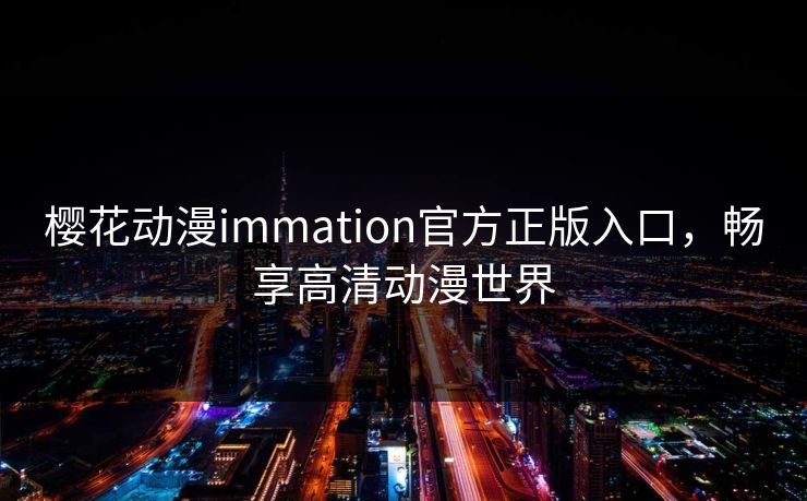 樱花动漫immation官方正版入口,畅享高清动漫世界