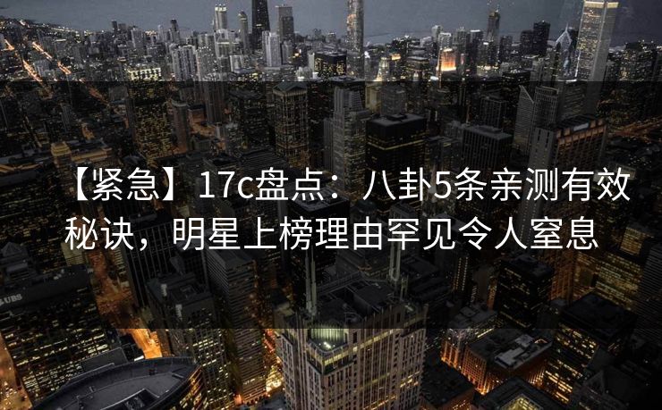 【紧急】17c盘点:八卦5条亲测有效秘诀,明星上榜理由罕见令人窒息