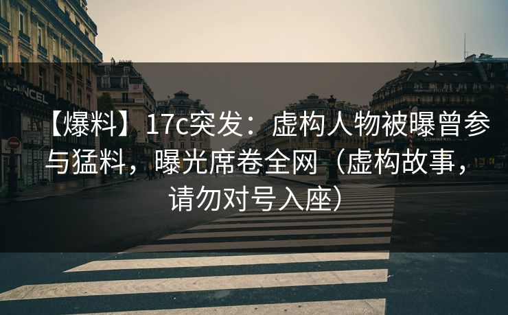 【爆料】17c突发:虚构人物被曝曾参与猛料,曝光席卷全网(虚构故事,请勿对号入座)