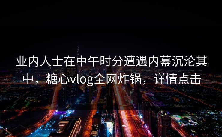 业内人士在中午时分遭遇内幕沉沦其中,糖心vlog全网炸锅,详情点击