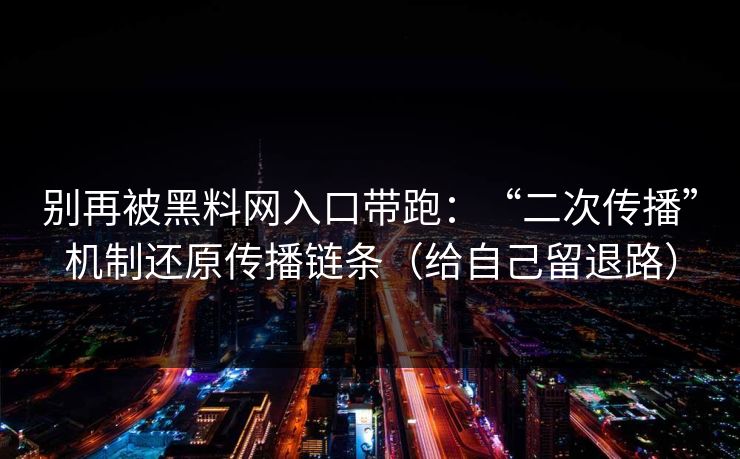 别再被黑料网入口带跑：“二次传播”机制还原传播链条（给自己留退路）