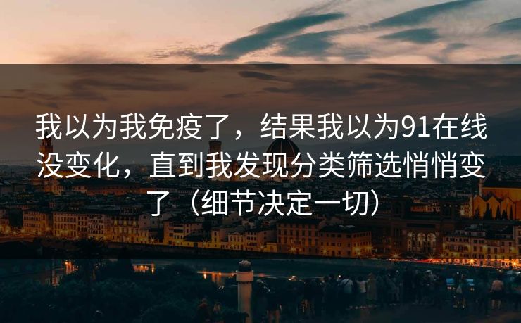 我以为我免疫了,结果我以为91在线没变化,直到我发现分类筛选悄悄变了(细节决定一切) 我以为我免疫了,结果我以为91在线没变化,直到我发现分类筛选悄悄变了(细节决定一切)