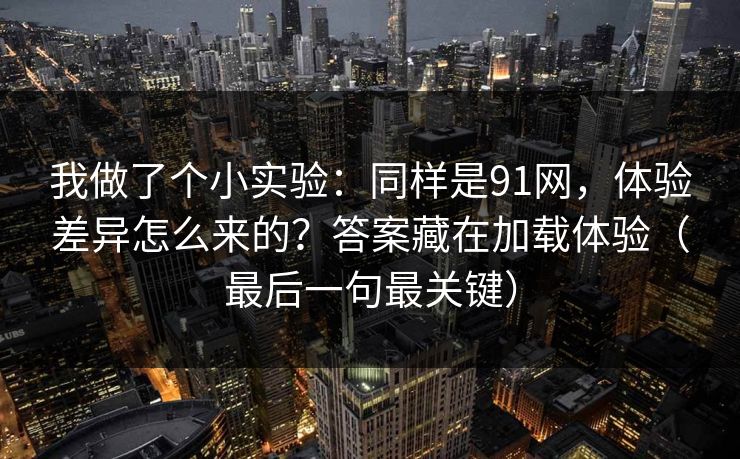 我做了个小实验：同样是91网，体验差异怎么来的？答案藏在加载体验（最后一句最关键）