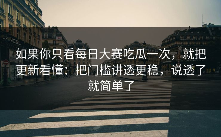如果你只看每日大赛吃瓜一次，就把更新看懂：把门槛讲透更稳，说透了就简单了