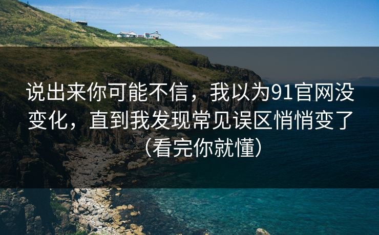 说出来你可能不信，我以为91官网没变化，直到我发现常见误区悄悄变了（看完你就懂）