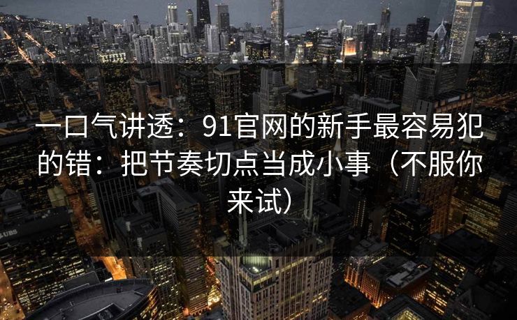 一口气讲透：91官网的新手最容易犯的错：把节奏切点当成小事（不服你来试）