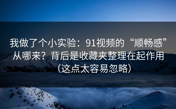 我做了个小实验：91视频的“顺畅感”从哪来？背后是收藏夹整理在起作用（这点太容易忽略）