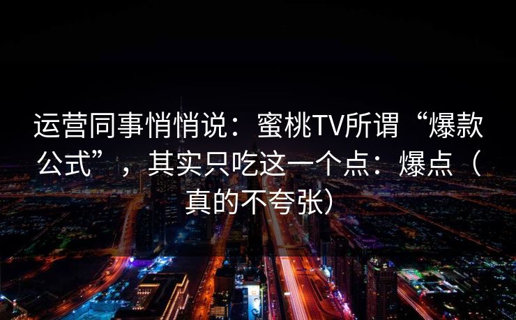 运营同事悄悄说：蜜桃TV所谓“爆款公式”，其实只吃这一个点：爆点（真的不夸张）