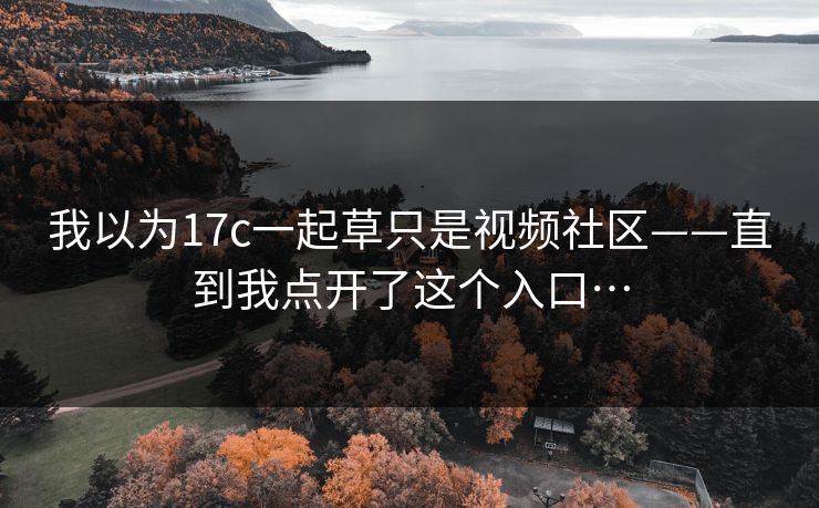 详细阅读:我以为17c一起草只是视频社区——直到我点开了这个入口… 我以为17c一起草只是视频社区——直到我点开了这个入口…