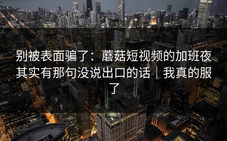 详细阅读:别被表面骗了:蘑菇短视频的加班夜其实有那句没说出口的话|我真的服了 别被表面骗了:蘑菇短视频的加班夜其实有那句没说出口的话|我真的服了