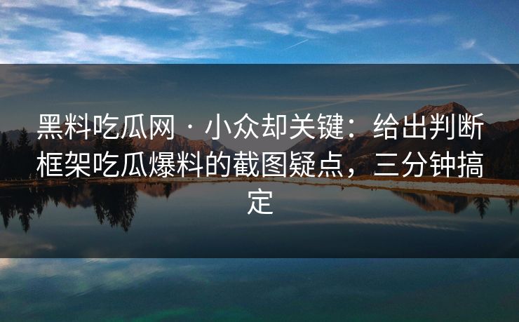 详细阅读:黑料吃瓜网 · 小众却关键:给出判断框架吃瓜爆料的截图疑点,三分钟搞定 黑料吃瓜网 · 小众却关键:给出判断框架吃瓜爆料的截图疑点,三分钟搞定