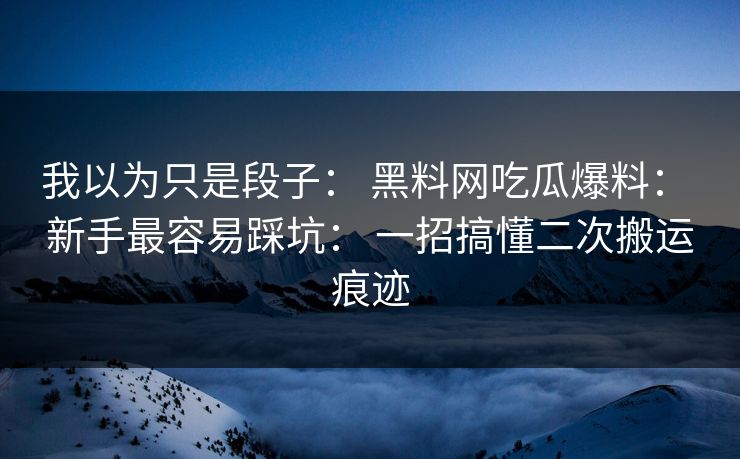 详细阅读:我以为只是段子: 黑料网吃瓜爆料: 新手最容易踩坑: 一招搞懂二次搬运痕迹 我以为只是段子: 黑料网吃瓜爆料: 新手最容易踩坑: 一招搞懂二次搬运痕迹