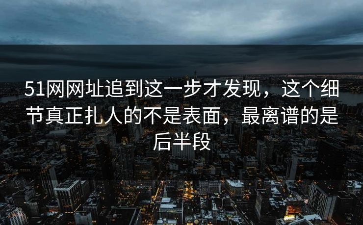 51网网址追到这一步才发现,这个细节真正扎人的不是表面,最离谱的是后半段 51网网址追到这一步才发现,这个细节真正扎人的不是表面,最离谱的是后半段