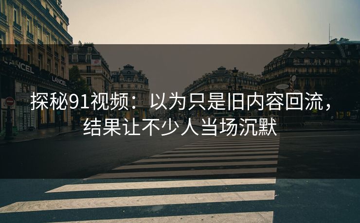 探秘91视频：以为只是旧内容回流，结果让不少人当场沉默