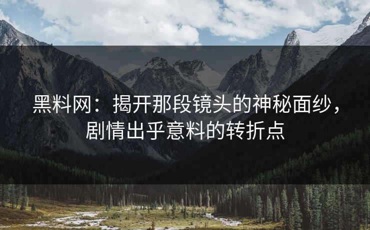 黑料网：揭开那段镜头的神秘面纱，剧情出乎意料的转折点